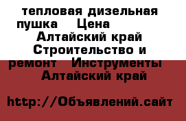 тепловая дизельная пушка. › Цена ­ 10 500 - Алтайский край Строительство и ремонт » Инструменты   . Алтайский край